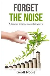 Forget the Noise: A Common Sense Approach to Investing