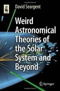 Weird Astronomical Theories of the Solar System and Beyond (Astronomers' Universe) [Repost]
