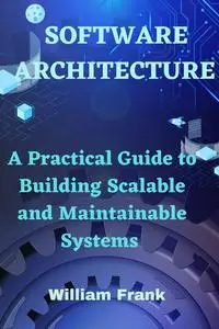 Software Architecture: A Practical Guide to Building Scalable and Maintainable Systems by William Frank