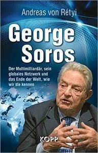 George Soros: Der Multimilliardär, sein globales Netzwerk und das Ende der Welt, wie wir sie kennen