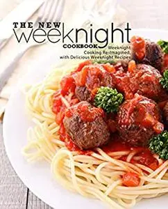 The New Weeknight Cookbook: Weeknight Cooking Re-Imagined, with Delicious Weeknight Recipes