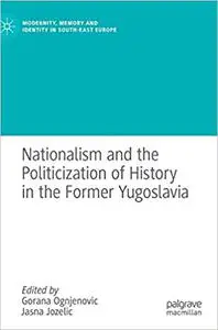 Nationalism and the Politicization of History in the Former Yugoslavia