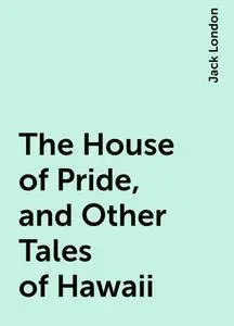 «The House of Pride, and Other Tales of Hawaii» by Jack London