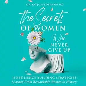 The Secrets of Women Who Never Give Up: 11 Resilience Building Strategies Learned from Remarkable Women in History [Audiobook]