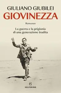 Giuliano Giubilei - Giovinezza. La guerra e la prigionia di una generazione tradita
