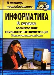 Информатика. 8 класс. Формирование компьютерных компетенций: практические работы