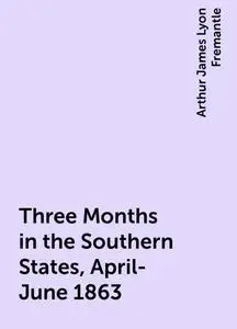 «Three Months in the Southern States, April-June 1863» by Arthur James Lyon Fremantle