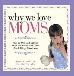 «Why We Love Moms: Kids on Milk and Cookies, Hugs and Kisses, and Other Great Things About Mom» by Jennifer Basye Sander