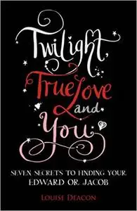 Twilight, True Love and You: Seven Secret Steps to Finding Your Edward or Jacob
