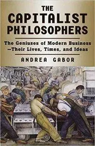 The Capitalist Philosophers: The Geniuses of Modern Business - Their Lives, Times, and Ideas