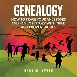 Genealogy: How to Trace Your Ancestors and Family History with Tried and Proven Tactics [Audiobook]