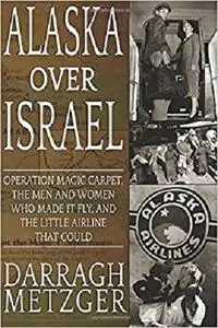 Alaska Over Israel: Operation Magic Carpet, the Men and Women Who Made it Fly, and the Little Airline That Could
