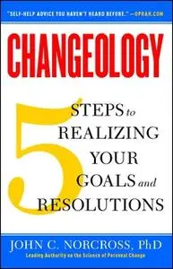 «Changeology: 5 Steps to Realizing Your Goals and Resolutions» by John C. Norcross