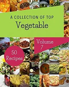 A Collection Of Top 50 Vegetable Recipes Volume 7: Cook it Yourself with Vegetable Cookbook!