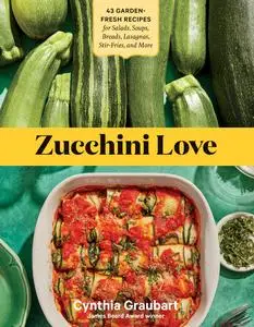 Zucchini Love: 43 Garden-Fresh Recipes for Salads, Soups, Breads, Lasagnas, Stir-Fries, and More