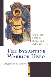 The Byzantine Warrior Hero : Cypriot Folk Songs As History and Myth, 965–1571