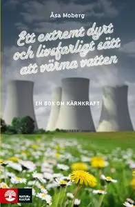 «Ett extremt dyrt och livsfarligt sätt att värma vatten: En bok om kärnkraft» by Åsa Moberg