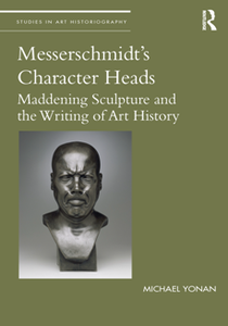 Messerschmidt's Character Heads : Maddening Sculpture and the Writing of Art History