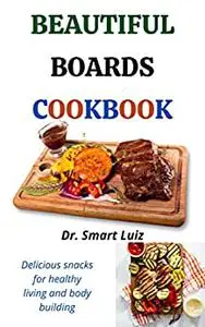Beautiful Boards Cookbook: Delicious snacks for healthy living and body building