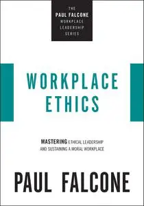 Workplace Ethics: Mastering Ethical Leadership and Sustaining a Moral Workplace (The Paul Falcone Workplace Leadership)