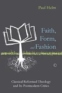 Faith, Form, and Fashion: Classical Reformed Theology and Its Postmodern Critics