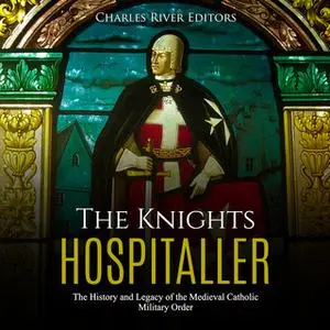 «The Knights Hospitaller: The History and Legacy of the Medieval Catholic Military Order» by Charles River Editors