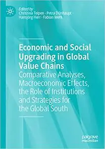 Economic and Social Upgrading in Global Value Chains: Comparative Analyses, Macroeconomic Effects, the Role of Instituti