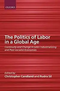 The Politics of Labor in a Global Age: Continuity and Change in Late-industrializing and Post-socialist Economies