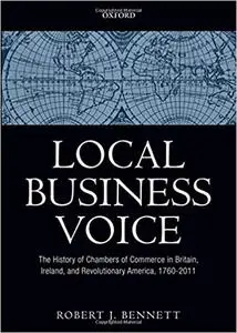 Local Business Voice: The History of Chambers of Commerce in Britain, Ireland, and Revolutionary America, 1760-2011