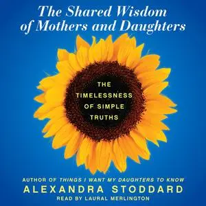 «The Shared Wisdom of Mothers and Daughters» by Alexandra Stoddard