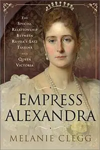 Empress Alexandra: The Special Relationship Between Russia's Last Tsarina and Queen Victoria