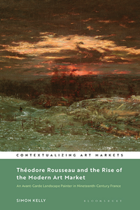 Théodore Rousseau and the Rise of the Modern Art Market : An Avant-Garde Landscape Painter in Nineteenth-Century France