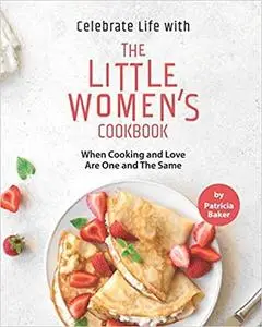Celebrate Life with The Little Women's Cookbook: When Cooking and Love Are One and The Same