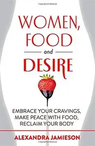 Women, Food, and Desire: Embrace Your Cravings, Make Peace with Food, Reclaim Your Body