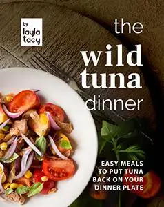 The Wild Tuna Dinner: Easy Meals to Put Tuna Back on Your Dinner Plate