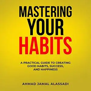 Mastering Your Habits: A Practical Guide to Creating Good Habits, Success, and Happiness [Audiobook]