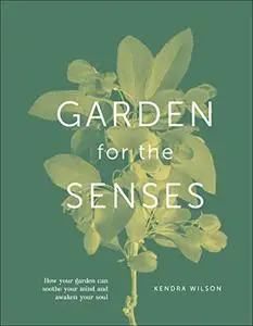 Garden For The Senses: How Your Garden Can Soothe Your Mind and Awaken Your Soul