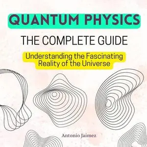 QUANTUM PHYSICS, The Complete Guide: Understanding the Fascinating Reality of the Universe [Audiobook]
