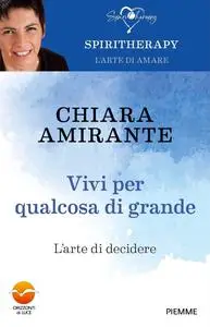 Chiara Amirante - Vivi per qualcosa di grande. L'arte di decidere
