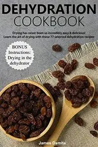 Dehydration Cookbook: Drying has never been so incredibly easy & delicious