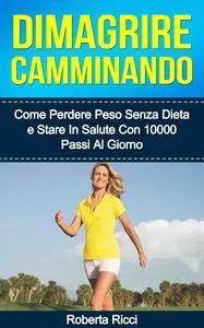 Roberta Ricci – Dimagrire Camminando: Come Perdere Peso Senza Dieta E Stare In Salute Con 10’000 Passi Al Giorno