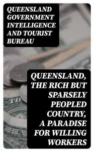 «Queensland, the Rich but Sparsely Peopled Country, a Paradise for Willing Workers» by Queensland Government Intelligenc