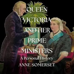 Queen Victoria and Her Prime Ministers: A Personal History