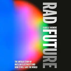 Rad Future: The Untold Story of Nuclear Electricity and How It Will Save the World [Audiobook]