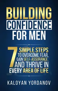 Building Confidence for Men: 7 Simple Steps to Overcome Fear, Gain Self-Assurance, and Thrive in Every Area of Life