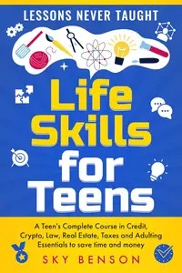 Life Skills For Teens - A Teen's Complete Course in Credit, Crypto, Law, Real Estate, Taxes and Adulting Essentials