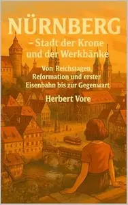 Nürnberg – Stadt der Krone und der Werkbänke: Von Reichstagen, Reformation und erster Eisenbahn bis zur Gegenwart (Städte)