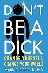 Don't Be A Dick: Change Yourself, Change Your World