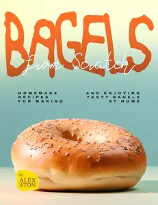 Bagels from Scratch: Homemade Recipes for Making and Enjoying Tasty Bagels at Home