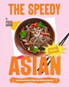 The Speedy Asian Cookbook: Quick Asian Recipes for When You Want Good Food Fast